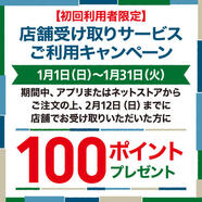 初めて「店舗受け取りサービス」をご利用いただくと、後日100ポイントプレゼント!