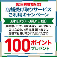 初めて「店舗受け取りサービス」をご利用いただくと、後日100ポイントプレゼント!